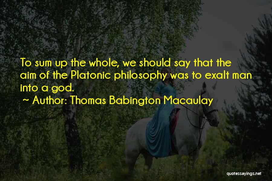 Thomas Babington Macaulay Quotes: To Sum Up The Whole, We Should Say That The Aim Of The Platonic Philosophy Was To Exalt Man Into