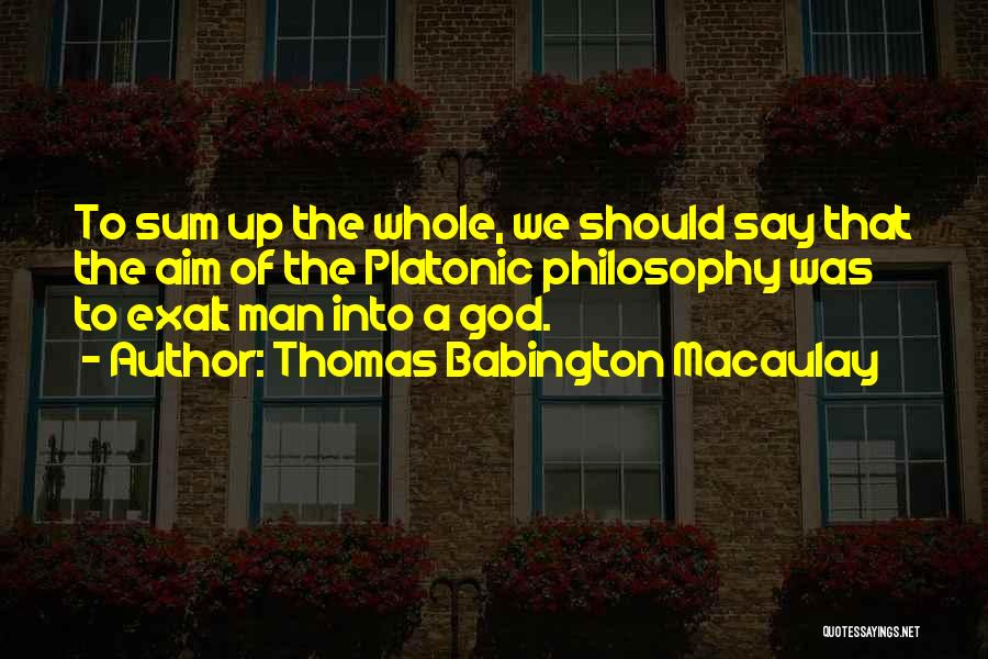 Thomas Babington Macaulay Quotes: To Sum Up The Whole, We Should Say That The Aim Of The Platonic Philosophy Was To Exalt Man Into