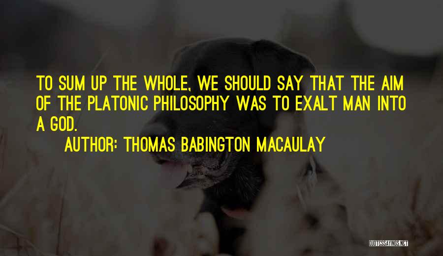 Thomas Babington Macaulay Quotes: To Sum Up The Whole, We Should Say That The Aim Of The Platonic Philosophy Was To Exalt Man Into