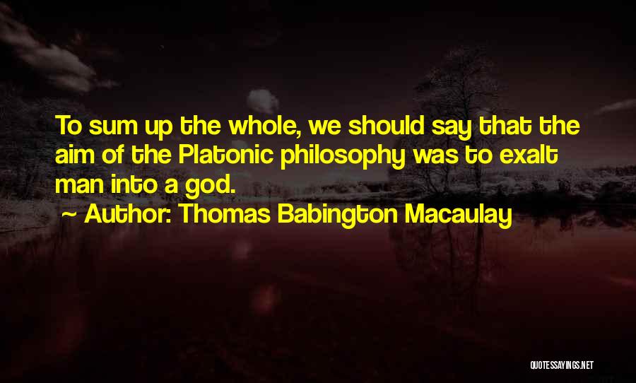 Thomas Babington Macaulay Quotes: To Sum Up The Whole, We Should Say That The Aim Of The Platonic Philosophy Was To Exalt Man Into