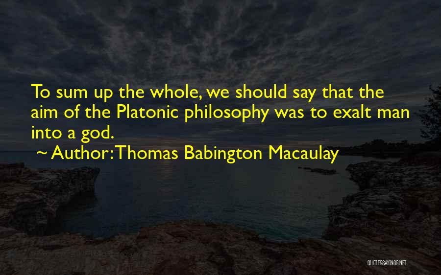 Thomas Babington Macaulay Quotes: To Sum Up The Whole, We Should Say That The Aim Of The Platonic Philosophy Was To Exalt Man Into