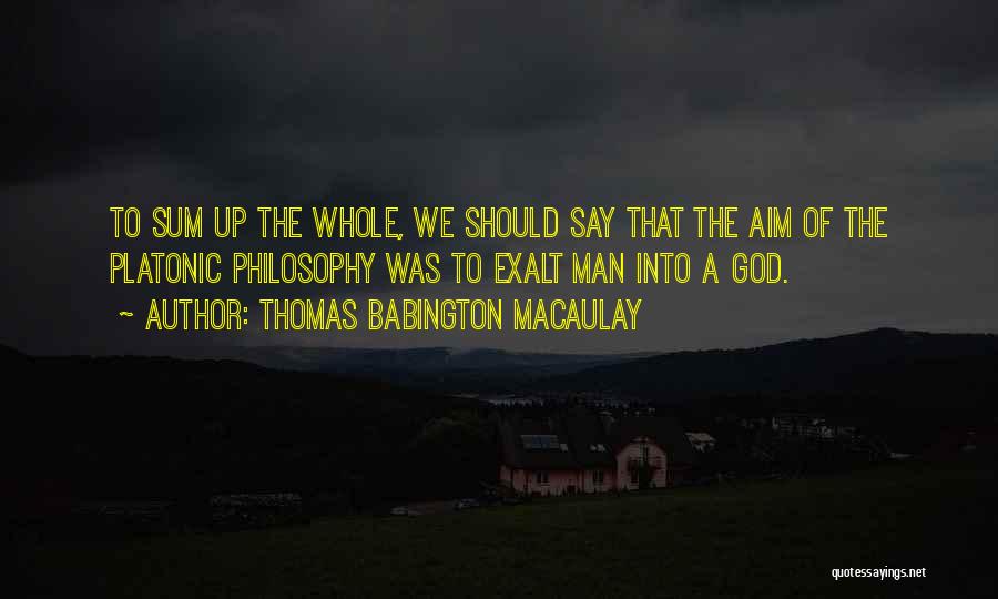 Thomas Babington Macaulay Quotes: To Sum Up The Whole, We Should Say That The Aim Of The Platonic Philosophy Was To Exalt Man Into