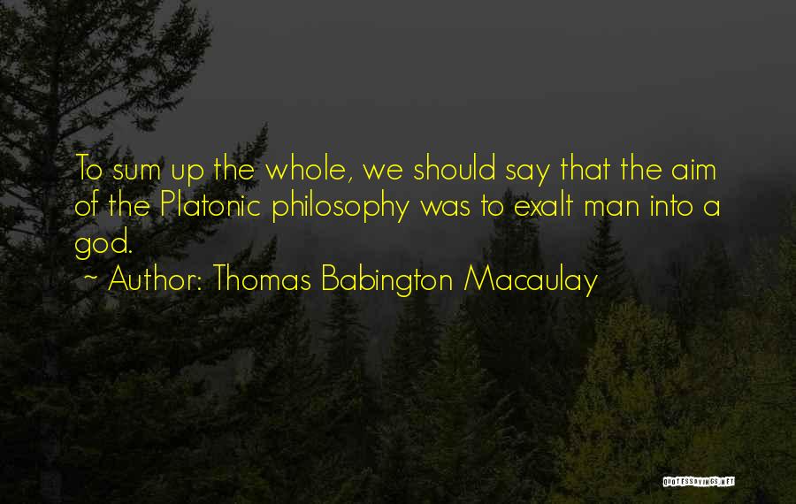 Thomas Babington Macaulay Quotes: To Sum Up The Whole, We Should Say That The Aim Of The Platonic Philosophy Was To Exalt Man Into