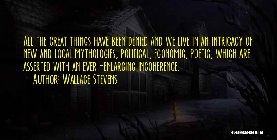 Wallace Stevens Quotes: All The Great Things Have Been Denied And We Live In An Intricacy Of New And Local Mythologies, Political, Economic,