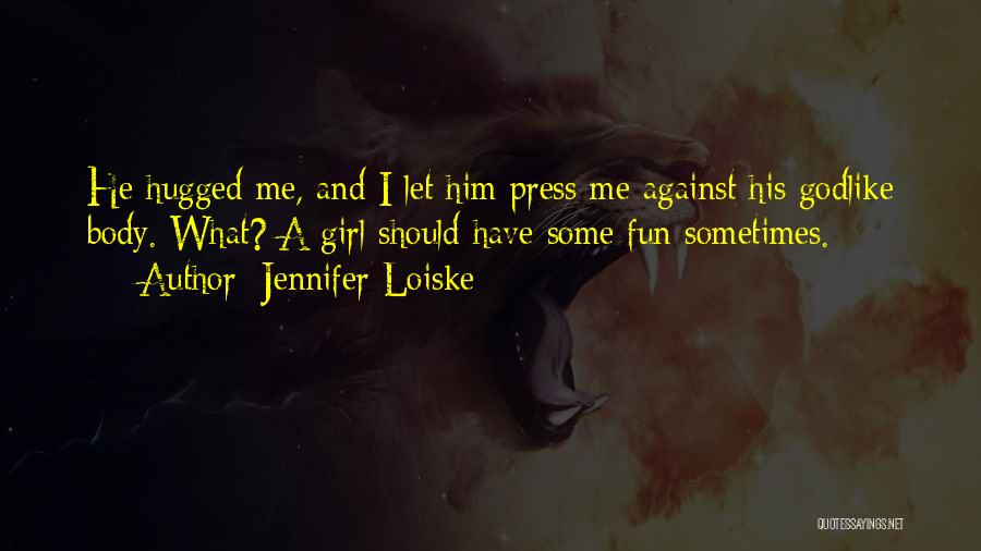 Jennifer Loiske Quotes: He Hugged Me, And I Let Him Press Me Against His Godlike Body. What? A Girl Should Have Some Fun