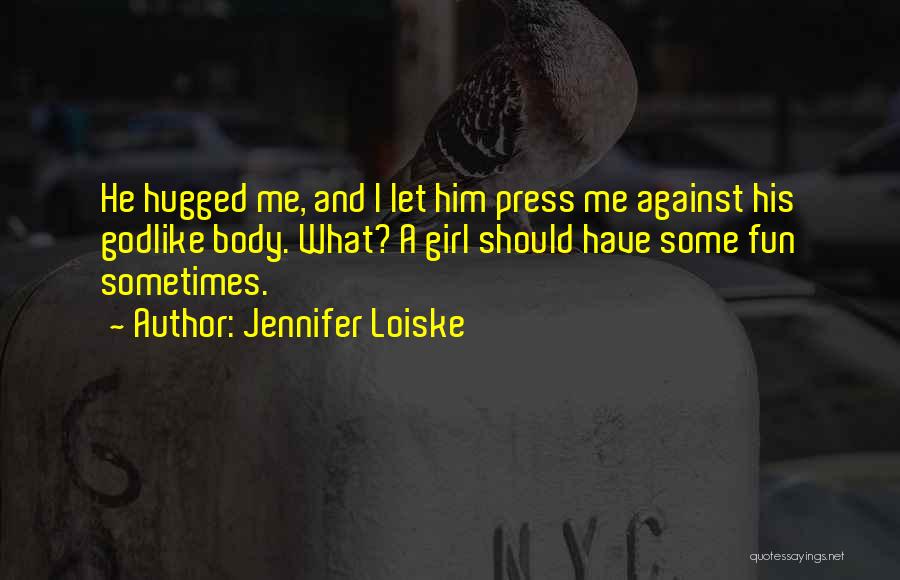 Jennifer Loiske Quotes: He Hugged Me, And I Let Him Press Me Against His Godlike Body. What? A Girl Should Have Some Fun