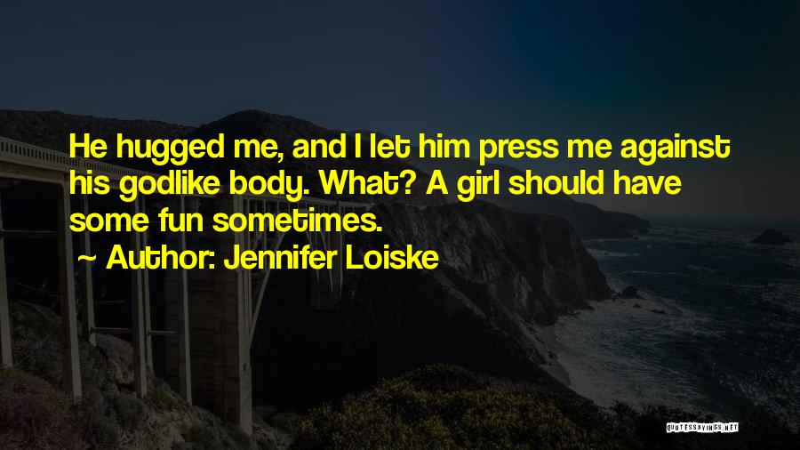 Jennifer Loiske Quotes: He Hugged Me, And I Let Him Press Me Against His Godlike Body. What? A Girl Should Have Some Fun