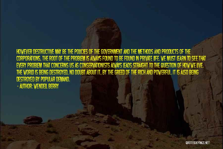 Wendell Berry Quotes: However Destructive May Be The Policies Of The Government And The Methods And Products Of The Corporations, The Root Of