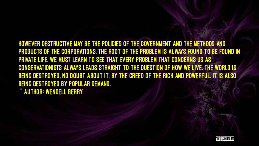 Wendell Berry Quotes: However Destructive May Be The Policies Of The Government And The Methods And Products Of The Corporations, The Root Of