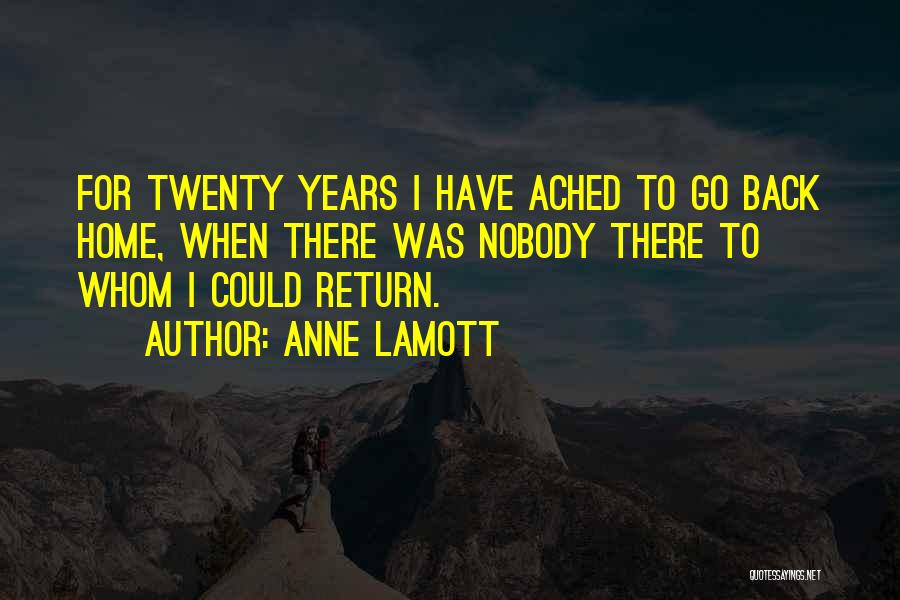 Anne Lamott Quotes: For Twenty Years I Have Ached To Go Back Home, When There Was Nobody There To Whom I Could Return.
