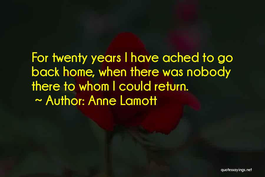 Anne Lamott Quotes: For Twenty Years I Have Ached To Go Back Home, When There Was Nobody There To Whom I Could Return.