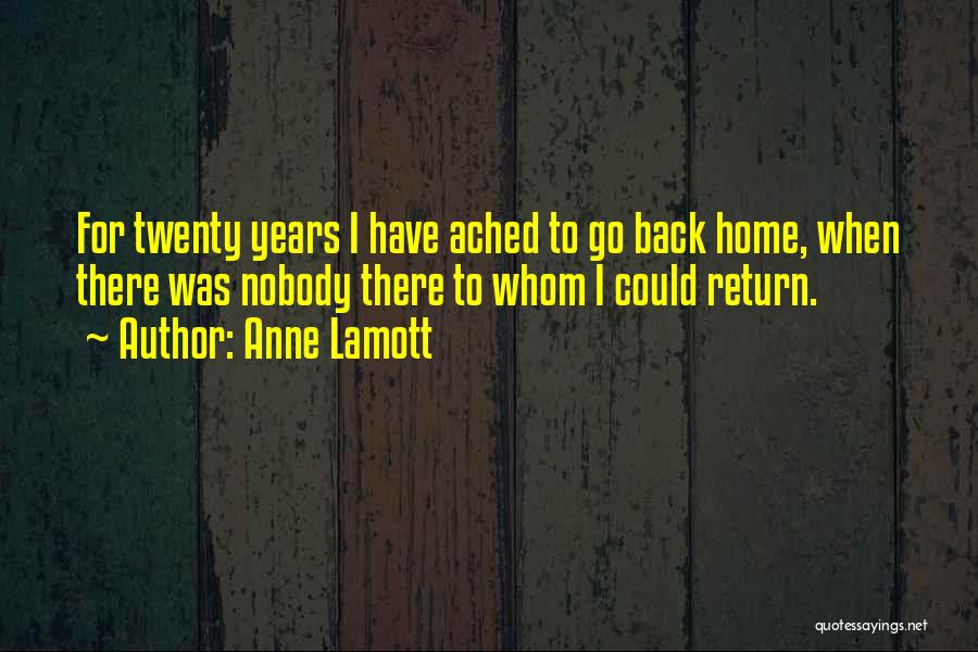 Anne Lamott Quotes: For Twenty Years I Have Ached To Go Back Home, When There Was Nobody There To Whom I Could Return.