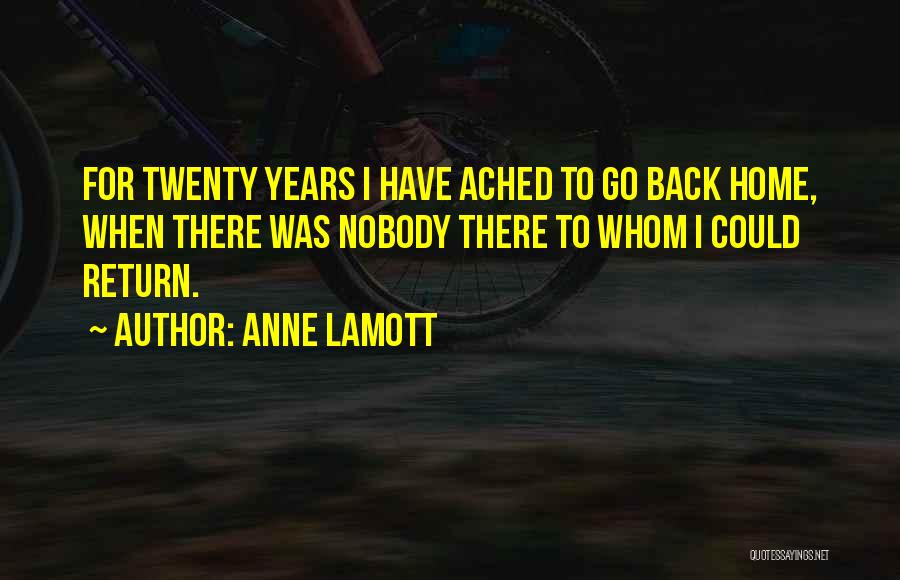 Anne Lamott Quotes: For Twenty Years I Have Ached To Go Back Home, When There Was Nobody There To Whom I Could Return.