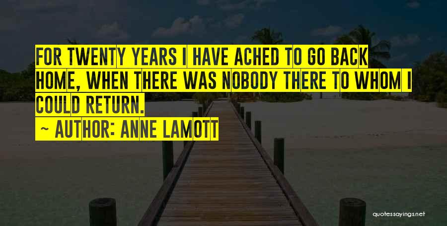 Anne Lamott Quotes: For Twenty Years I Have Ached To Go Back Home, When There Was Nobody There To Whom I Could Return.