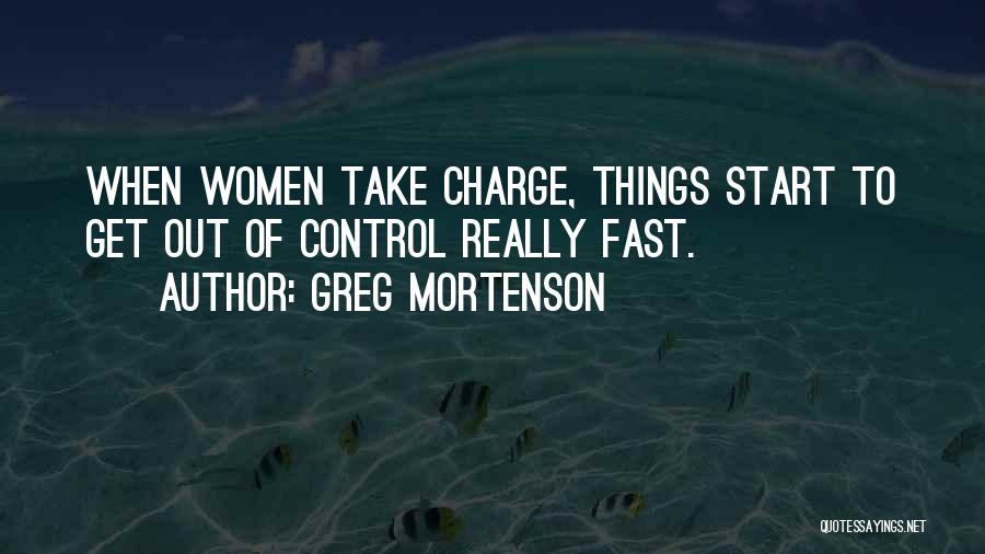 Greg Mortenson Quotes: When Women Take Charge, Things Start To Get Out Of Control Really Fast.