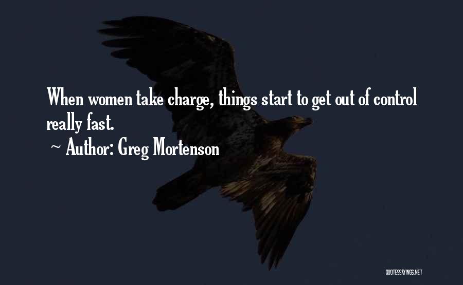 Greg Mortenson Quotes: When Women Take Charge, Things Start To Get Out Of Control Really Fast.