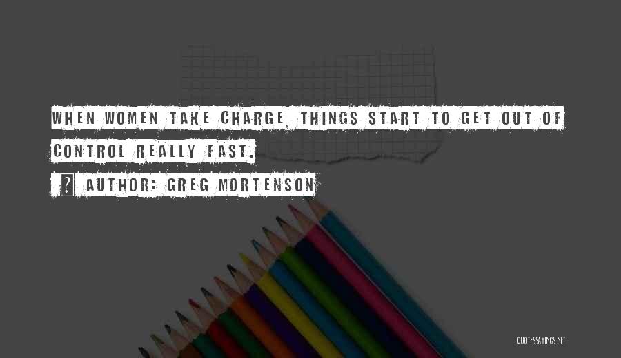 Greg Mortenson Quotes: When Women Take Charge, Things Start To Get Out Of Control Really Fast.