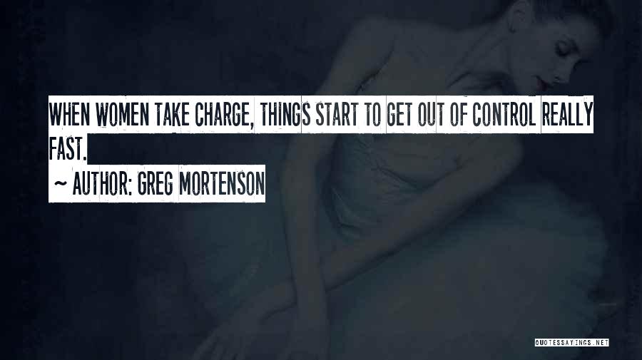 Greg Mortenson Quotes: When Women Take Charge, Things Start To Get Out Of Control Really Fast.