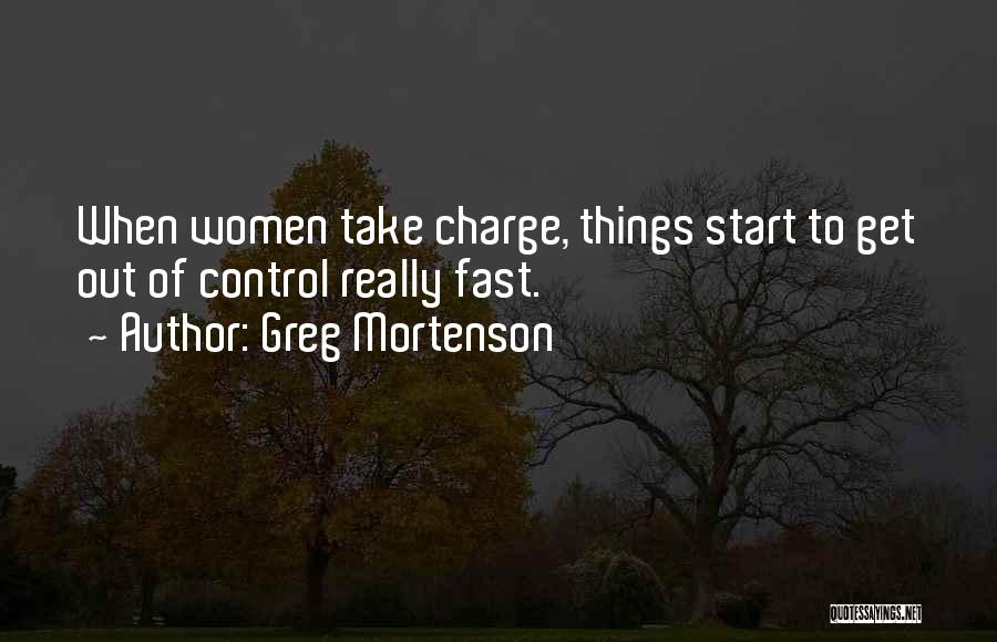 Greg Mortenson Quotes: When Women Take Charge, Things Start To Get Out Of Control Really Fast.