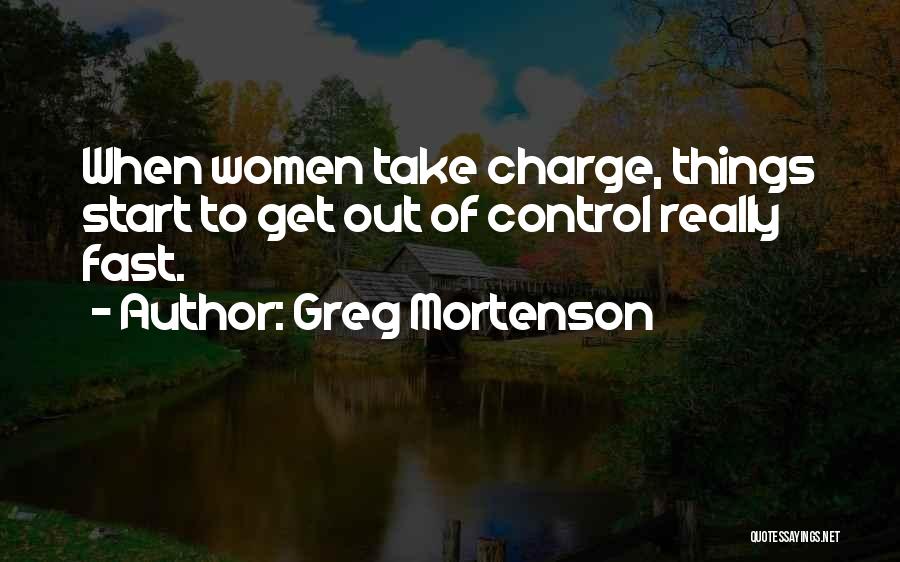 Greg Mortenson Quotes: When Women Take Charge, Things Start To Get Out Of Control Really Fast.