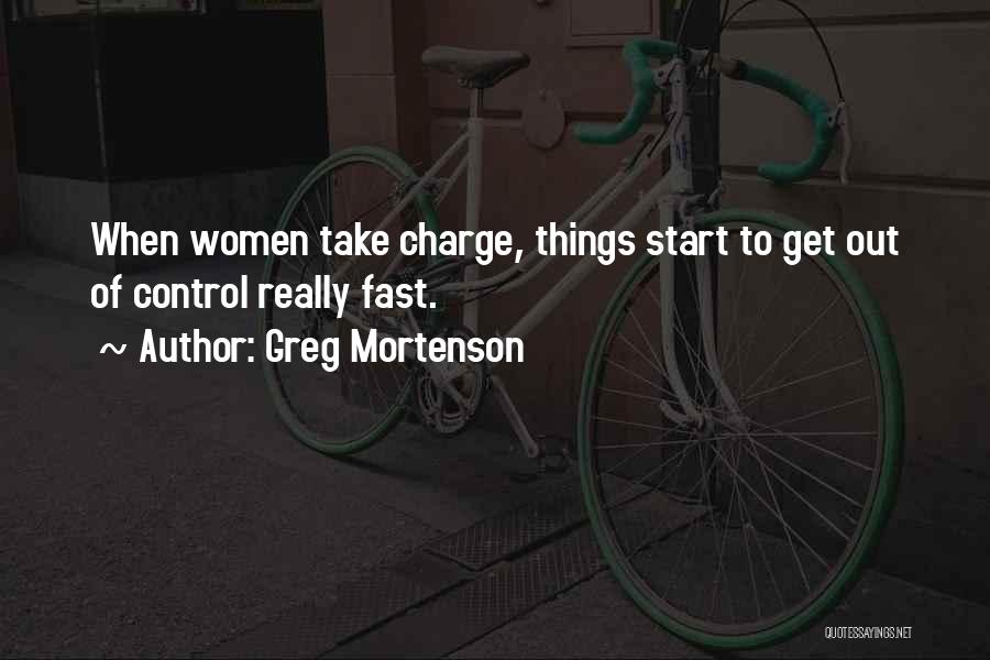 Greg Mortenson Quotes: When Women Take Charge, Things Start To Get Out Of Control Really Fast.