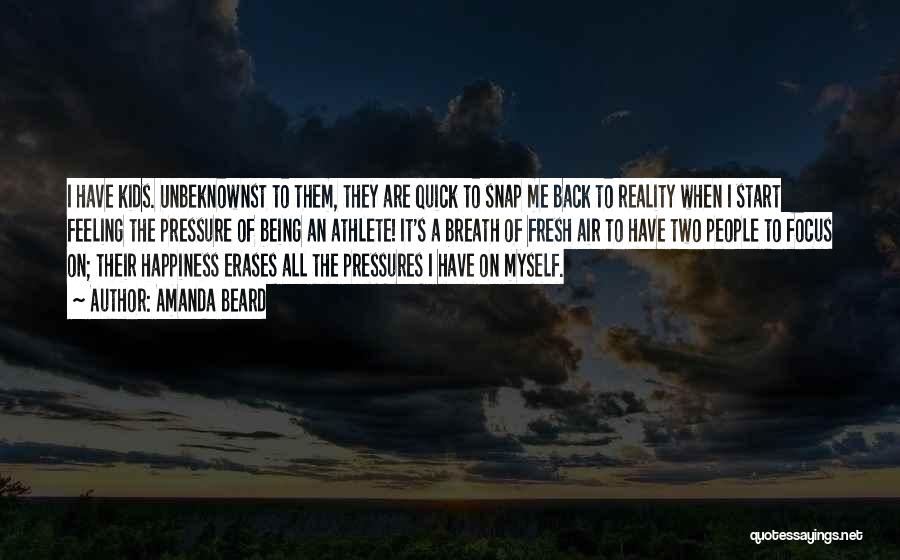 Amanda Beard Quotes: I Have Kids. Unbeknownst To Them, They Are Quick To Snap Me Back To Reality When I Start Feeling The