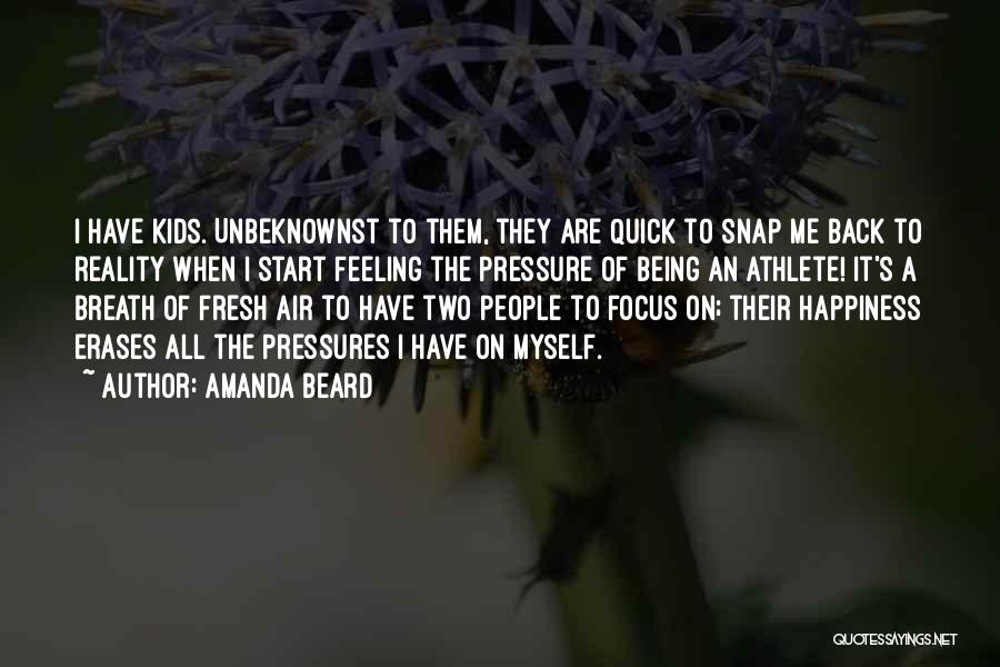 Amanda Beard Quotes: I Have Kids. Unbeknownst To Them, They Are Quick To Snap Me Back To Reality When I Start Feeling The