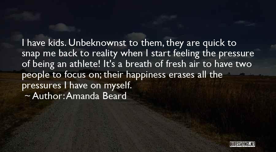 Amanda Beard Quotes: I Have Kids. Unbeknownst To Them, They Are Quick To Snap Me Back To Reality When I Start Feeling The