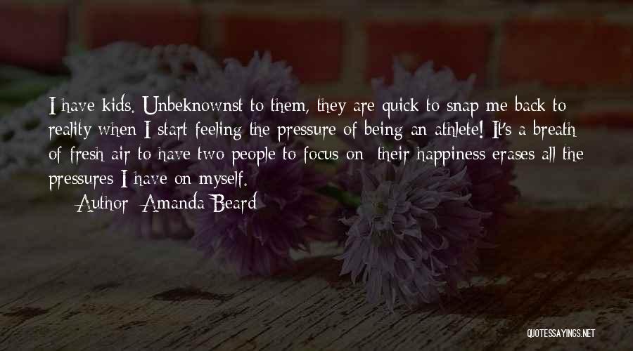 Amanda Beard Quotes: I Have Kids. Unbeknownst To Them, They Are Quick To Snap Me Back To Reality When I Start Feeling The
