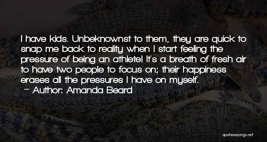 Amanda Beard Quotes: I Have Kids. Unbeknownst To Them, They Are Quick To Snap Me Back To Reality When I Start Feeling The