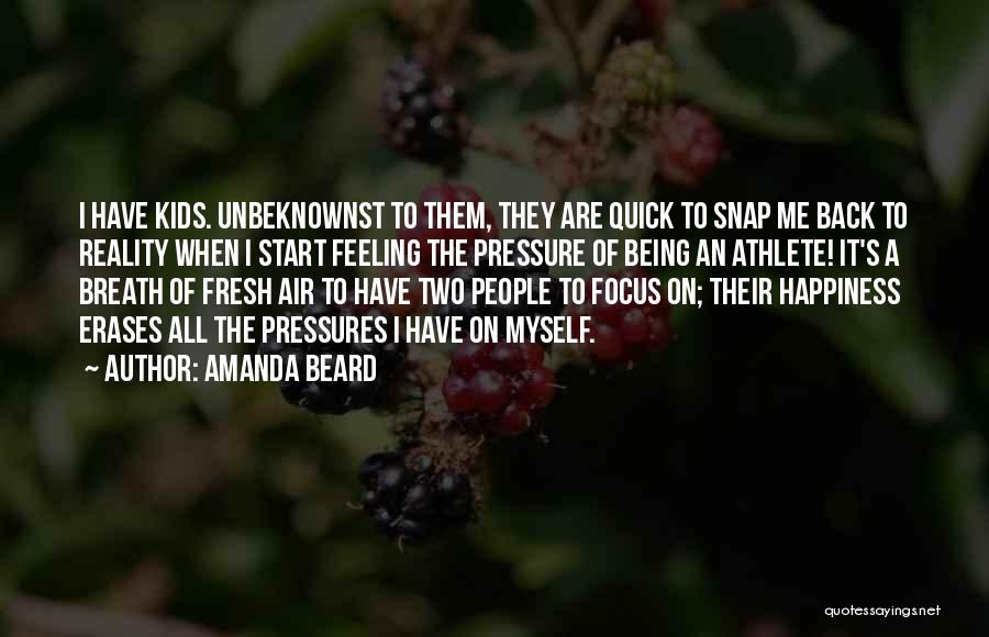 Amanda Beard Quotes: I Have Kids. Unbeknownst To Them, They Are Quick To Snap Me Back To Reality When I Start Feeling The
