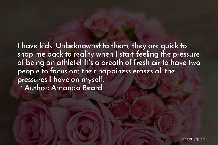 Amanda Beard Quotes: I Have Kids. Unbeknownst To Them, They Are Quick To Snap Me Back To Reality When I Start Feeling The