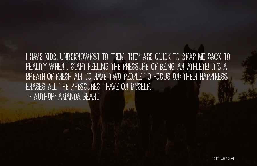 Amanda Beard Quotes: I Have Kids. Unbeknownst To Them, They Are Quick To Snap Me Back To Reality When I Start Feeling The