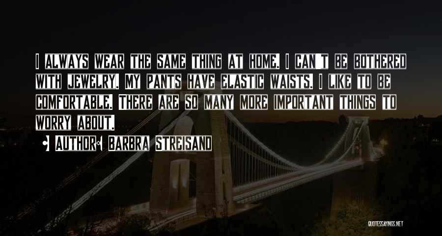 Barbra Streisand Quotes: I Always Wear The Same Thing At Home. I Can't Be Bothered With Jewelry. My Pants Have Elastic Waists. I