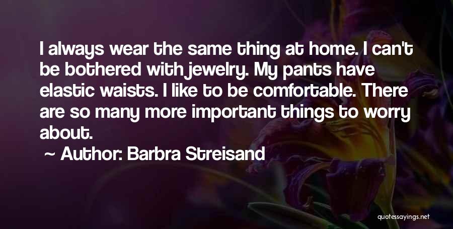 Barbra Streisand Quotes: I Always Wear The Same Thing At Home. I Can't Be Bothered With Jewelry. My Pants Have Elastic Waists. I