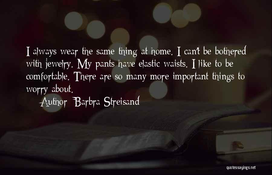 Barbra Streisand Quotes: I Always Wear The Same Thing At Home. I Can't Be Bothered With Jewelry. My Pants Have Elastic Waists. I