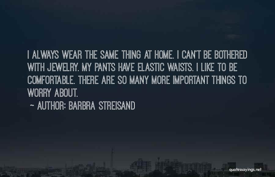 Barbra Streisand Quotes: I Always Wear The Same Thing At Home. I Can't Be Bothered With Jewelry. My Pants Have Elastic Waists. I