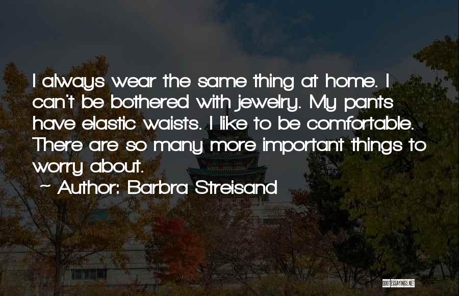 Barbra Streisand Quotes: I Always Wear The Same Thing At Home. I Can't Be Bothered With Jewelry. My Pants Have Elastic Waists. I