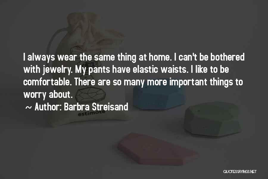 Barbra Streisand Quotes: I Always Wear The Same Thing At Home. I Can't Be Bothered With Jewelry. My Pants Have Elastic Waists. I