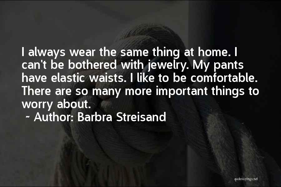 Barbra Streisand Quotes: I Always Wear The Same Thing At Home. I Can't Be Bothered With Jewelry. My Pants Have Elastic Waists. I