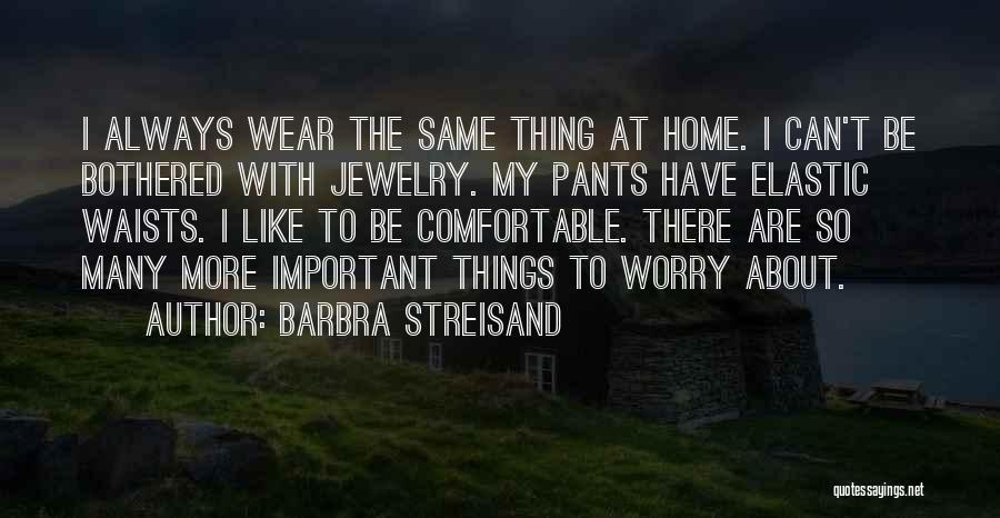 Barbra Streisand Quotes: I Always Wear The Same Thing At Home. I Can't Be Bothered With Jewelry. My Pants Have Elastic Waists. I