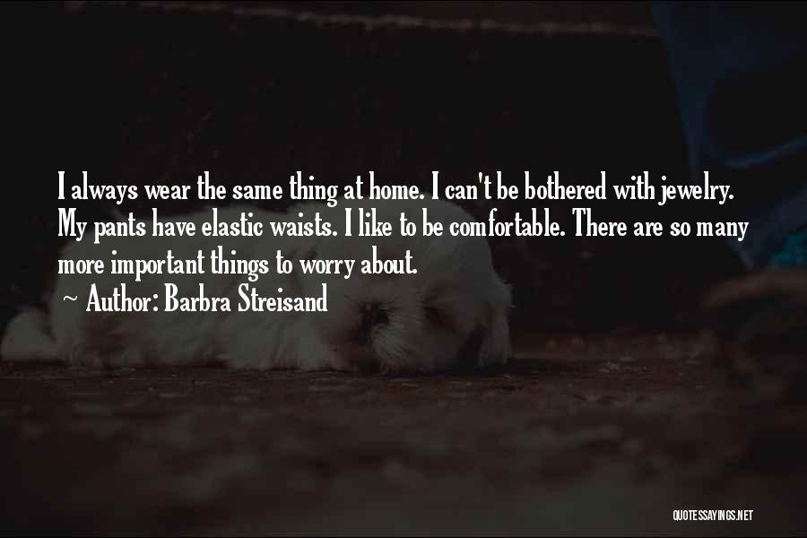 Barbra Streisand Quotes: I Always Wear The Same Thing At Home. I Can't Be Bothered With Jewelry. My Pants Have Elastic Waists. I