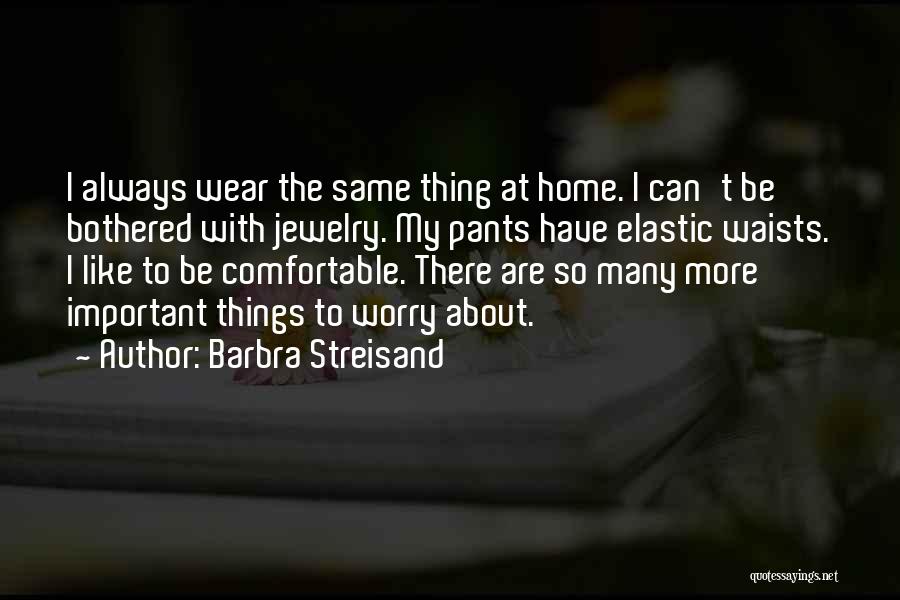 Barbra Streisand Quotes: I Always Wear The Same Thing At Home. I Can't Be Bothered With Jewelry. My Pants Have Elastic Waists. I