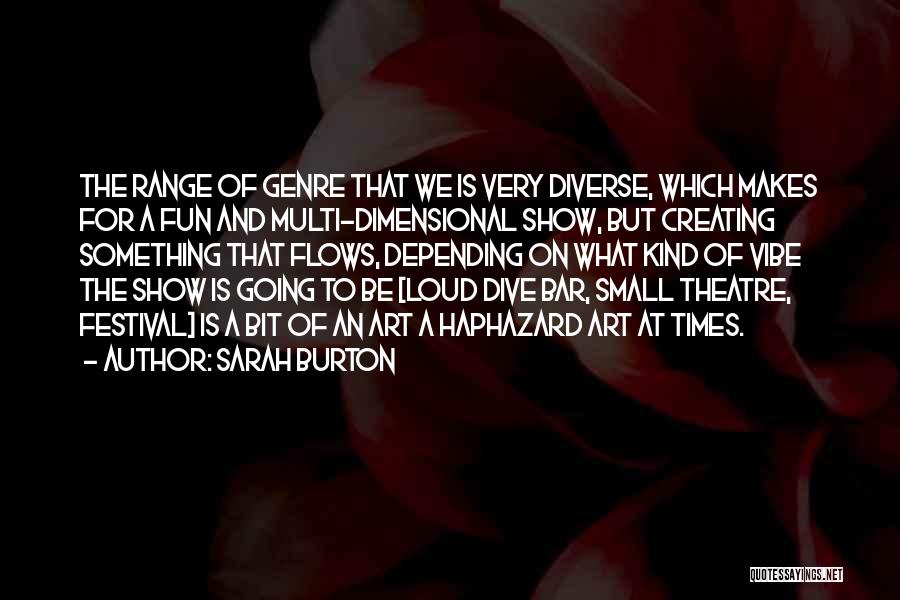 Sarah Burton Quotes: The Range Of Genre That We Is Very Diverse, Which Makes For A Fun And Multi-dimensional Show, But Creating Something