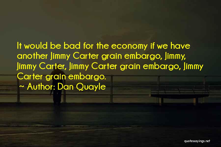 Dan Quayle Quotes: It Would Be Bad For The Economy If We Have Another Jimmy Carter Grain Embargo, Jimmy, Jimmy Carter, Jimmy Carter