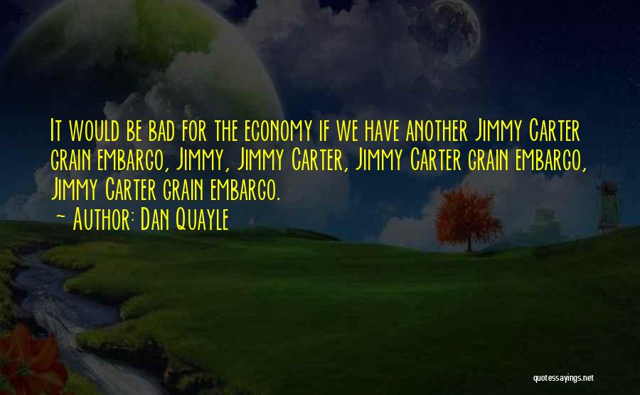 Dan Quayle Quotes: It Would Be Bad For The Economy If We Have Another Jimmy Carter Grain Embargo, Jimmy, Jimmy Carter, Jimmy Carter