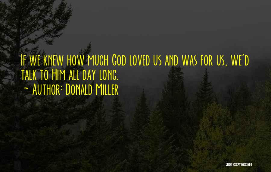 Donald Miller Quotes: If We Knew How Much God Loved Us And Was For Us, We'd Talk To Him All Day Long.