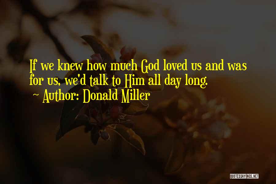 Donald Miller Quotes: If We Knew How Much God Loved Us And Was For Us, We'd Talk To Him All Day Long.