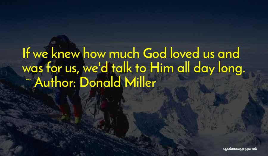 Donald Miller Quotes: If We Knew How Much God Loved Us And Was For Us, We'd Talk To Him All Day Long.