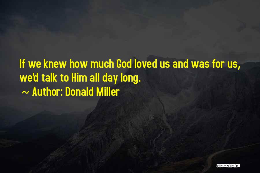 Donald Miller Quotes: If We Knew How Much God Loved Us And Was For Us, We'd Talk To Him All Day Long.